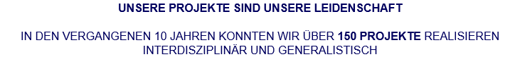 UNSERE PROJEKTE SIND UNSERE LEIDENSCHAFT  IN DEN VERGANGENEN 10 JAHREN KONNTEN WIR ÜBER 150 PROJEKTE REALISIEREN INTERDISZIPLINÄR UND GENERALISTISCH  